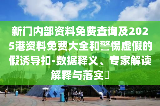 新門內(nèi)部資料免費(fèi)查詢及2025港資料免費(fèi)大全和警惕虛假的假誘導(dǎo)扣-數(shù)據(jù)釋義、專家解讀解釋與落實(shí)?
