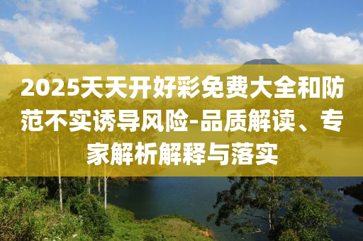 2025天天開(kāi)好彩免費(fèi)大全和防范不實(shí)誘導(dǎo)風(fēng)險(xiǎn)-品質(zhì)解讀、專家解析解釋與落實(shí)