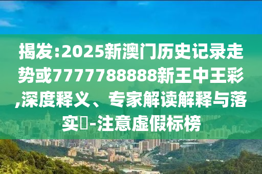 揭發(fā):2025新澳門歷史記錄走勢(shì)或7777788888新王中王彩,深度釋義、專家解讀解釋與落實(shí)?-注意虛假標(biāo)榜