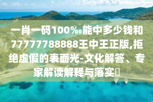 一肖一碼100‰能中多少錢和77777788888王中王正版,拒絕虛假的表面光-文化解答、專家解讀解釋與落實?