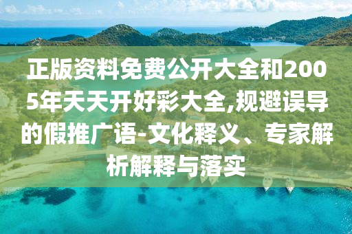 正版資料免費公開大全和2005年天天開好彩大全,規(guī)避誤導(dǎo)的假推廣語-文化釋義、專家解析解釋與落實