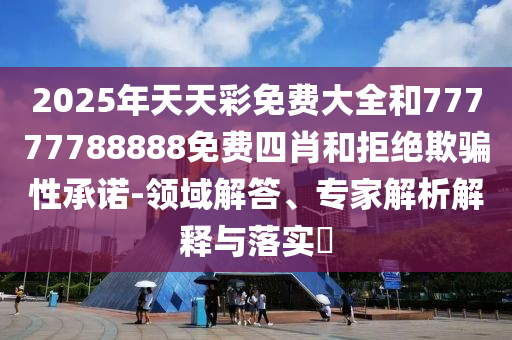 2025年天天彩免費大全和77777788888免費四肖和拒絕欺騙性承諾-領域解答、專家解析解釋與落實?