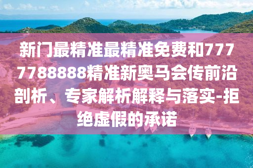 新門最精準最精準免費和7777788888精準新奧馬會傳前沿剖析、專家解析解釋與落實-拒絕虛假的承諾