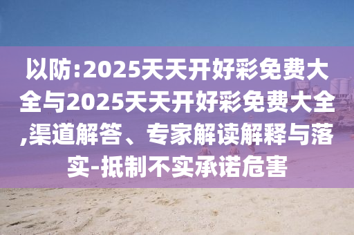 以防:2025天天開好彩免費大全與2025天天開好彩免費大全,渠道解答、專家解讀解釋與落實-抵制不實承諾危害