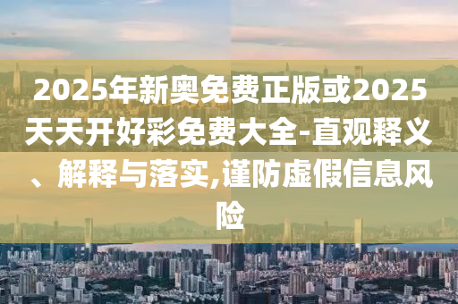 2025年新奧免費正版或2025天天開好彩免費大全-直觀釋義、解釋與落實,謹防虛假信息風險