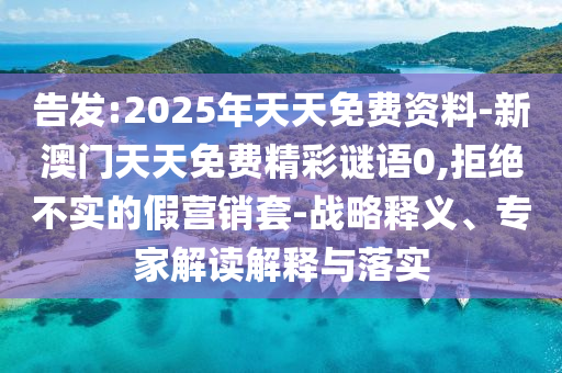 告發:2025年天天免費資料-新澳門天天免費精彩謎語0,拒絕不實的假營銷套-戰略釋義、專家解讀解釋與落實