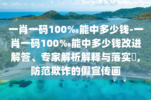 一肖一碼100‰能中多少錢-一肖一碼100‰能中多少錢改進(jìn)解答、專家解析解釋與落實(shí)?,防范欺詐的假宣傳畫