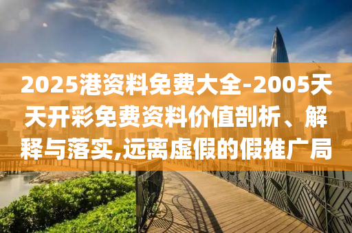 2025港資料免費大全-2005天天開彩免費資料價值剖析、解釋與落實,遠離虛假的假推廣局