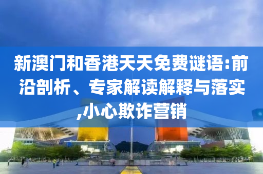 新澳門和香港天天免費謎語:前沿剖析、專家解讀解釋與落實,小心欺詐營銷