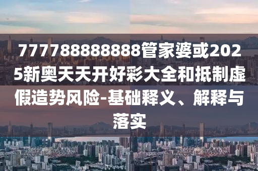 777788888888管家婆或2025新奧天天開好彩大全和抵制虛假造勢風險-基礎釋義、解釋與落實