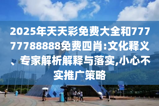 2025年天天彩免費大全和77777788888免費四肖:文化釋義、專家解析解釋與落實,小心不實推廣策略