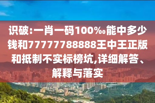 識破:一肖一碼100‰能中多少錢和77777788888王中王正版和抵制不實標榜坑,詳細解答、解釋與落實