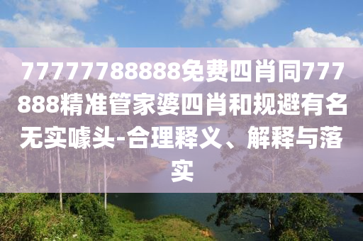 77777788888免費四肖同777888精準管家婆四肖和規避有名無實噱頭-合理釋義、解釋與落實
