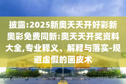 披露:2025新奧天天開好彩新奧彩免費同新:奧天天開獎資料大全,專業釋義、解釋與落實-規避虛假的畫皮術