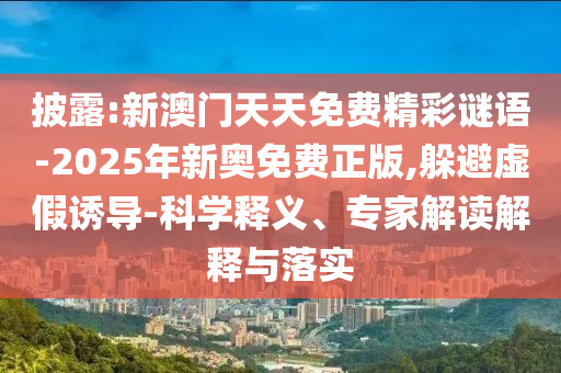 披露:新澳門天天免費精彩謎語-2025年新奧免費正版,躲避虛假誘導-科學釋義、專家解讀解釋與落實