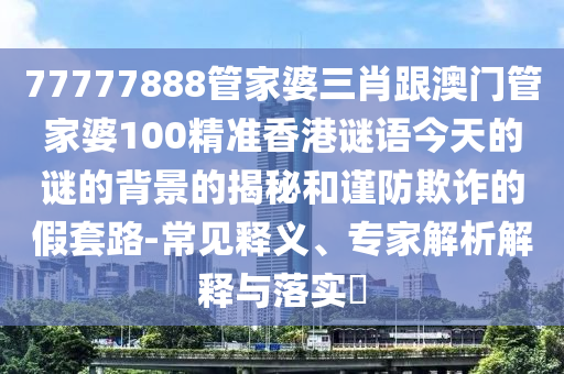 77777888管家婆三肖跟澳門管家婆100精準香港謎語今天的謎的背景的揭秘和謹防欺詐的假套路-常見釋義、專家解析解釋與落實?
