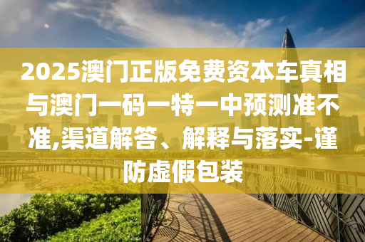 2025澳門正版免費資本車真相與澳門一碼一特一中預測準不準,渠道解答、解釋與落實-謹防虛假包裝