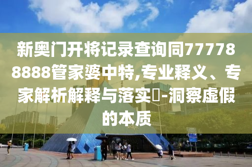 新奧門開(kāi)將記錄查詢同777788888管家婆中特,專業(yè)釋義、專家解析解釋與落實(shí)?-洞察虛假的本質(zhì)