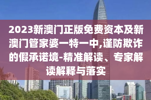 2023新澳門正版免費(fèi)資本及新澳門管家婆一特一中,謹(jǐn)防欺詐的假承諾境-精準(zhǔn)解讀、專家解讀解釋與落實(shí)