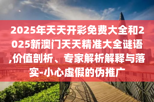 2025年天天開彩免費大全和2025新澳門天天精準大全謎語,價值剖析、專家解析解釋與落實-小心虛假的偽推廣