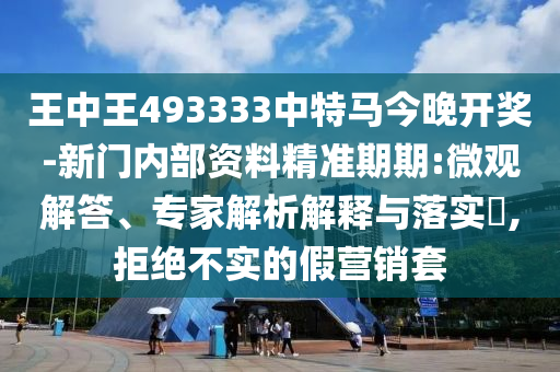 王中王493333中特馬今晚開獎-新門內部資料精準期期:微觀解答、專家解析解釋與落實?,拒絕不實的假營銷套