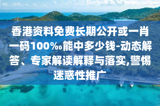 香港資料免費(fèi)長(zhǎng)期公開或一肖一碼100‰能中多少錢-動(dòng)態(tài)解答、專家解讀解釋與落實(shí),警惕迷惑性推廣