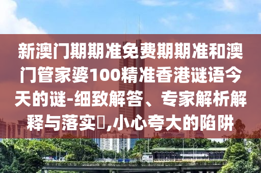 新澳門期期準(zhǔn)免費期期準(zhǔn)和澳門管家婆100精準(zhǔn)香港謎語今天的謎-細致解答、專家解析解釋與落實?,小心夸大的陷阱
