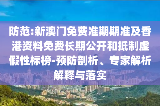 防范:新澳門免費(fèi)準(zhǔn)期期準(zhǔn)及香港資料免費(fèi)長(zhǎng)期公開和抵制虛假性標(biāo)榜-預(yù)防剖析、專家解析解釋與落實(shí)