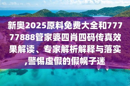 新奧2025原料免費大全和77777888管家婆四肖四碼傳真效果解讀、專家解析解釋與落實,警惕虛假的假幌子迷