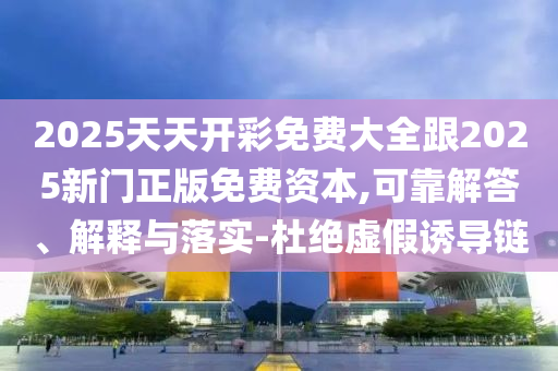 2025天天開彩免費大全跟2025新門正版免費資本,可靠解答、解釋與落實-杜絕虛假誘導鏈