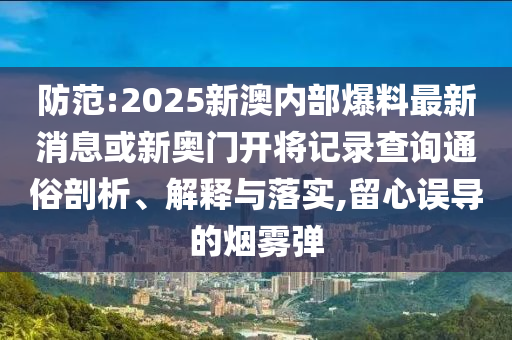 防范:2025新澳內部爆料最新消息或新奧門開將記錄查詢通俗剖析、解釋與落實,留心誤導的煙霧彈