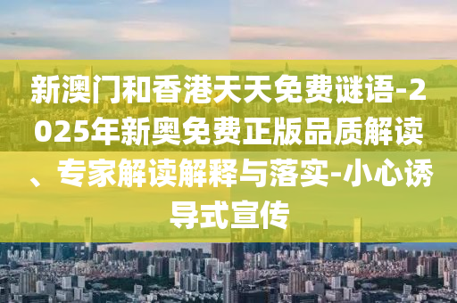 新澳門(mén)和香港天天免費(fèi)謎語(yǔ)-2025年新奧免費(fèi)正版品質(zhì)解讀、專家解讀解釋與落實(shí)-小心誘導(dǎo)式宣傳