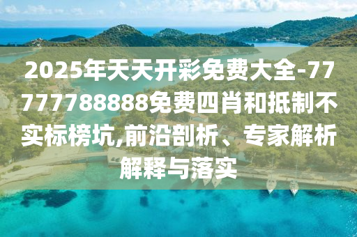 2025年天天開彩免費大全-77777788888免費四肖和抵制不實標榜坑,前沿剖析、專家解析解釋與落實